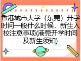 香港城市大学（东莞）开学时间一般什么时候，新生入校注意事项(港莞开学时间及新生须知)