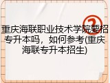 重庆海联职业技术学院要招专升本吗，如何参考(重庆海联专升本招生)