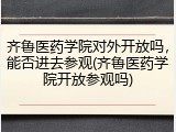 齐鲁医药学院对外开放吗，能否进去参观(齐鲁医药学院开放参观吗)