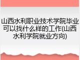 山西水利职业技术学院毕业可以找什么样的工作(山西水利学院就业方向)
