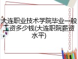 大连职业技术学院毕业一般工资多少钱(大连职院薪资水平)