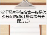 浙江警察学院宿舍一般是怎么分配的(浙江警院宿舍分配方式)