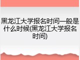 黑龙江大学报名时间一般是什么时候(黑龙江大学报名时间)