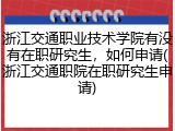 浙江交通职业技术学院有没有在职研究生，如何申请(浙江交通职院在职研究生申请)