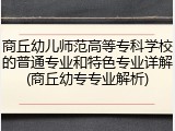 商丘幼儿师范高等专科学校的普通专业和特色专业详解(商丘幼专专业解析)