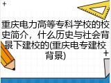 重庆电力高等专科学校的校史简介，什么历史与社会背景下建校的(重庆电专建校背景)