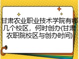 甘肃农业职业技术学院有哪几个校区，何时创办(甘肃农职院校区与创办时间)