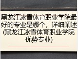 黑龙江冰雪体育职业学院最好的专业是哪个，详细阐述(黑龙江冰雪体育职业学院优势专业)