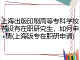 上海出版印刷高等专科学校有没有在职研究生，如何申请(上海版专在职研申请)