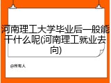 河南理工大学毕业后一般能干什么呢(河南理工就业去向)