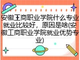 安徽工商职业学院什么专业就业比较好，原因是啥(安徽工商职业学院就业优势专业)