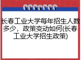 长春工业大学每年招生人数多少，政策变动如何(长春工业大学招生政策)