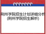 荆州学院招生计划详细分析(荆州学院招生解析)