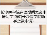 长沙医学院在读期间怎么申请助学贷款(长沙医学院助学贷款申请)