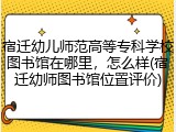 宿迁幼儿师范高等专科学校图书馆在哪里，怎么样(宿迁幼师图书馆位置评价)