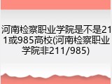 河南检察职业学院是不是211或985高校(河南检察职业学院非211/985)