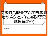 安徽财贸职业学院的思想政治教育怎么样(安徽财贸思政教育评价)