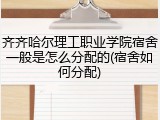 齐齐哈尔理工职业学院宿舍一般是怎么分配的(宿舍如何分配)