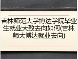 吉林师范大学博达学院毕业生就业大致去向如何(吉林师大博达就业去向)