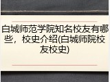 白城师范学院知名校友有哪些，校史介绍(白城师院校友校史)