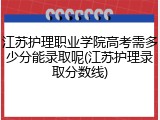 江苏护理职业学院高考需多少分能录取呢(江苏护理录取分数线)