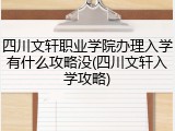 四川文轩职业学院办理入学有什么攻略没(四川文轩入学攻略)