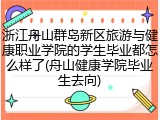 浙江舟山群岛新区旅游与健康职业学院的学生毕业都怎么样了(舟山健康学院毕业生去向)