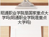 昭通职业学院是国家重点大学吗(昭通职业学院是重点大学吗)