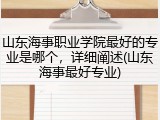 山东海事职业学院最好的专业是哪个，详细阐述(山东海事最好专业)