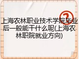 上海农林职业技术学院毕业后一般能干什么呢(上海农林职院就业方向)