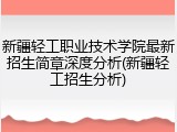 新疆轻工职业技术学院最新招生简章深度分析(新疆轻工招生分析)
