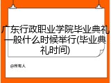 广东行政职业学院毕业典礼一般什么时候举行(毕业典礼时间)