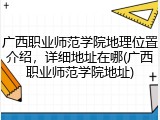 广西职业师范学院地理位置介绍，详细地址在哪(广西职业师范学院地址)