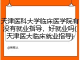 天津医科大学临床医学院有没有就业指导，好就业吗(天津医大临床就业指导)