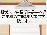 聊城大学东昌学院是一本还是本科第二批(聊大东昌学院二本)