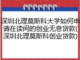 深圳北理莫斯科大学如何申请在读间的创业无息贷款(深圳北理莫斯科创业贷款)