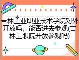 吉林工业职业技术学院对外开放吗，能否进去参观(吉林工职院开放参观吗)