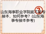 山东海事职业学院能不能专接本，如何参考？(山东海事专接本参考)