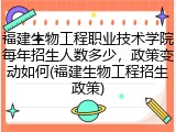 福建生物工程职业技术学院每年招生人数多少，政策变动如何(福建生物工程招生政策)