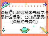 福建幼儿师范高等专科学校是什么级别，公办还是民办(福建幼专属性)