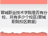 晋城职业技术学院是否有分校，共有多少个校区(晋城职院校区数量)