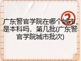 广东警官学院在哪个城市，是本科吗，第几批(广东警官学院城市批次)