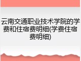 云南交通职业技术学院的学费和住宿费明细(学费住宿费明细)