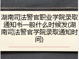 湖南司法警官职业学院录取通知书一般什么时候发(湖南司法警官学院录取通知时间)