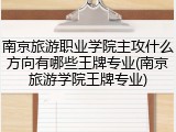 南京旅游职业学院主攻什么方向有哪些王牌专业(南京旅游学院王牌专业)