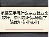 承德医学院什么专业就业比较好，原因是啥(承德医学院优势专业就业)