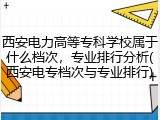 西安电力高等专科学校属于什么档次，专业排行分析(西安电专档次与专业排行)