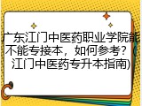 广东江门中医药职业学院能不能专接本，如何参考？(江门中医药专升本指南)
