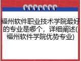 福州软件职业技术学院最好的专业是哪个，详细阐述(福州软件学院优势专业)