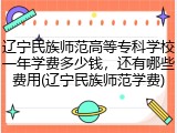 辽宁民族师范高等专科学校一年学费多少钱，还有哪些费用(辽宁民族师范学费)